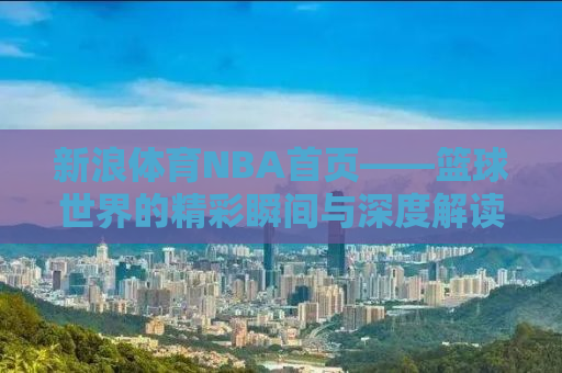 新浪体育NBA首页——篮球世界的精彩瞬间与深度解读