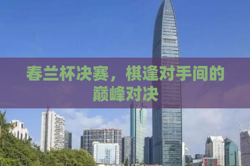 春兰杯决赛，棋逢对手间的巅峰对决
