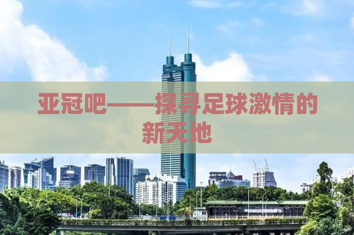 亚冠吧——探寻足球激情的新天地