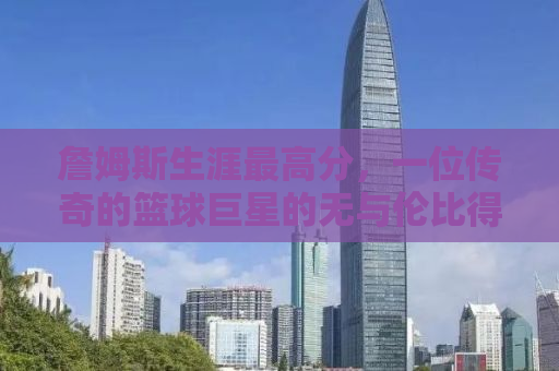 詹姆斯生涯最高分，一位传奇的篮球巨星的无与伦比得分之旅