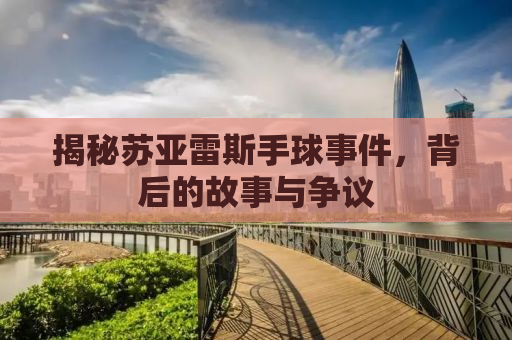 揭秘苏亚雷斯手球事件，背后的故事与争议