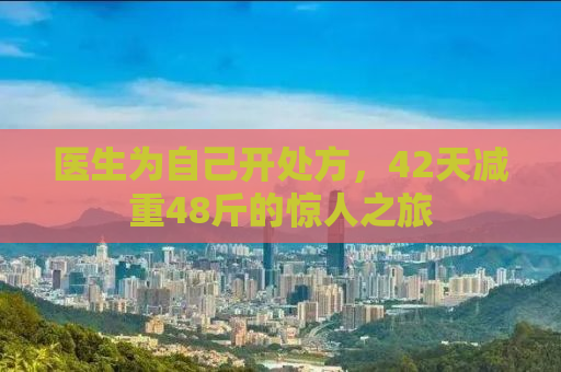 医生为自己开处方，42天减重48斤的惊人之旅