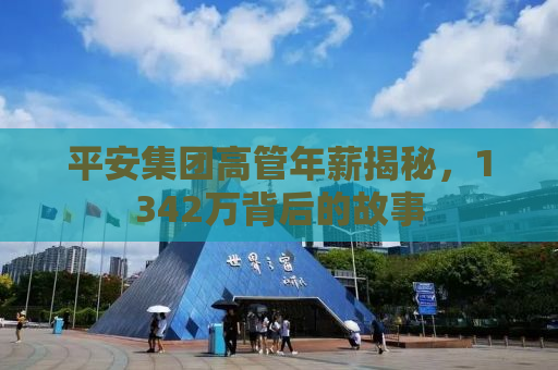 平安集团高管年薪揭秘，1342万背后的故事