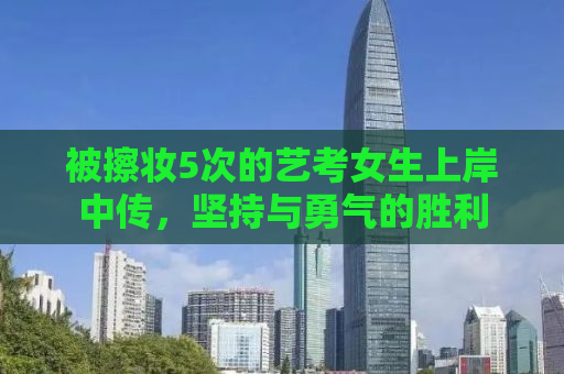 被擦妆5次的艺考女生上岸中传，坚持与勇气的胜利