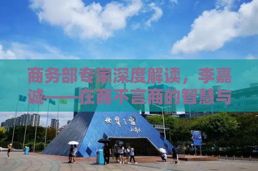 商务部专家深度解读，李嘉诚——在商不言商的智慧与境界