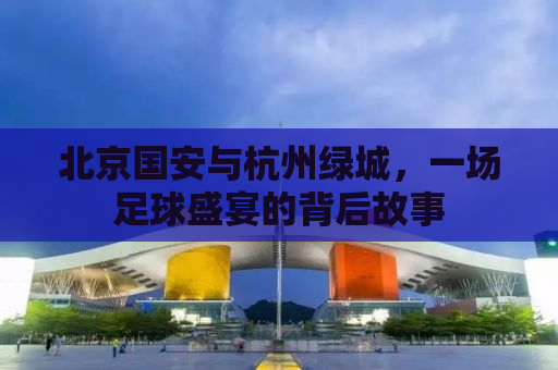 北京国安与杭州绿城，一场足球盛宴的背后故事