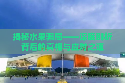 揭秘水果骗局——深度剖析背后的真相与应对之道