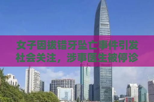 女子因拔错牙坠亡事件引发社会关注，涉事医生被停诊引发舆论热议