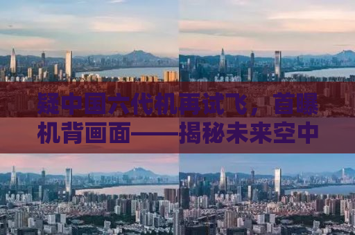 疑中国六代机再试飞，首曝机背画面——揭秘未来空中霸主