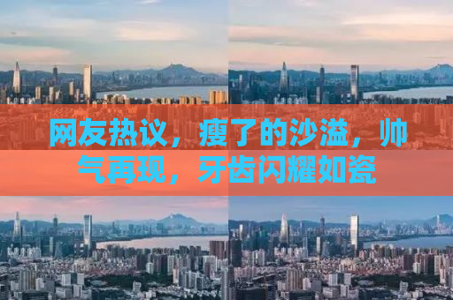 网友热议，瘦了的沙溢，帅气再现，牙齿闪耀如瓷