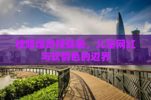 校服爆改辣妹装，儿童网红与软情色的边界