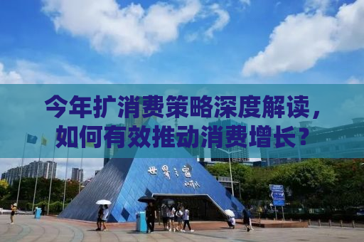 今年扩消费策略深度解读，如何有效推动消费增长？