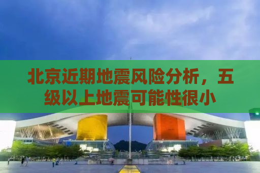北京近期地震风险分析，五级以上地震可能性很小