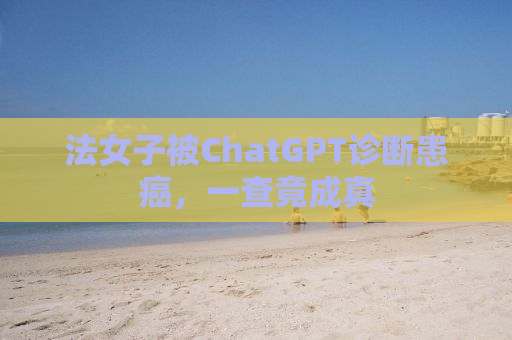 法女子被ChatGPT诊断患癌，一查竟成真