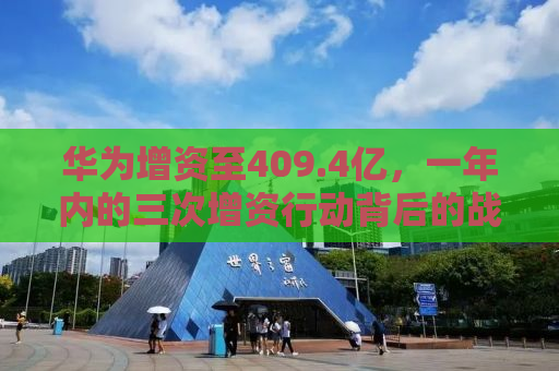 华为增资至409.4亿，一年内的三次增资行动背后的战略布局