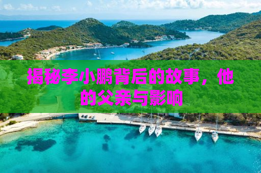 揭秘李小鹏背后的故事，他的父亲与影响