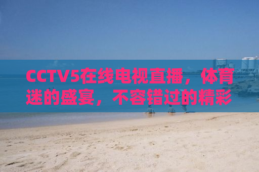 CCTV5在线电视直播，体育迷的盛宴，不容错过的精彩瞬间
