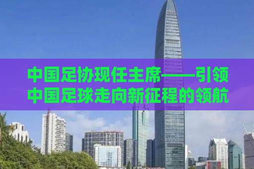 中国足协现任主席——引领中国足球走向新征程的领航者