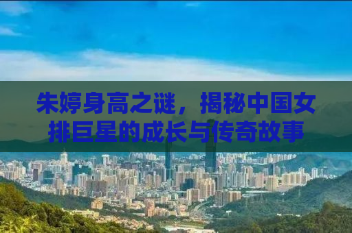 朱婷身高之谜，揭秘中国女排巨星的成长与传奇故事