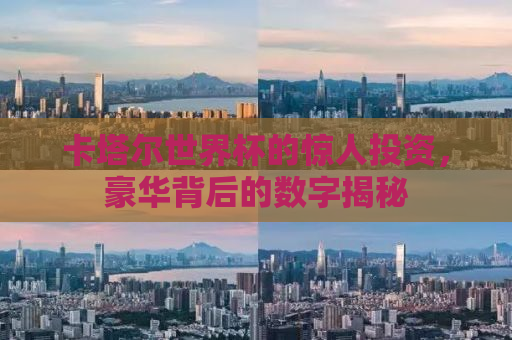 卡塔尔世界杯的惊人投资，豪华背后的数字揭秘