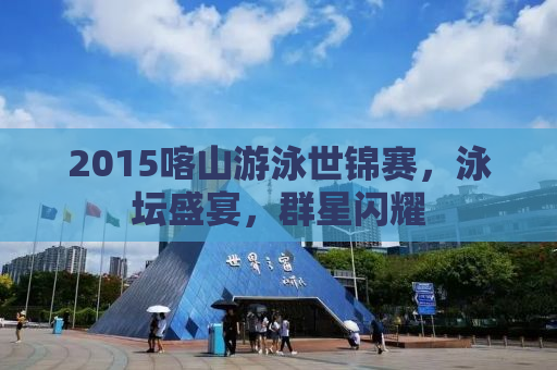 2015喀山游泳世锦赛，泳坛盛宴，群星闪耀
