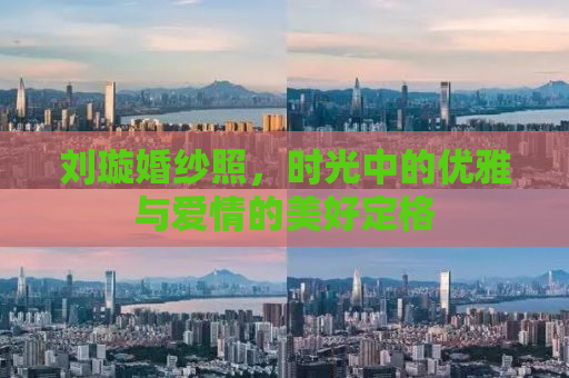 刘璇婚纱照，时光中的优雅与爱情的美好定格