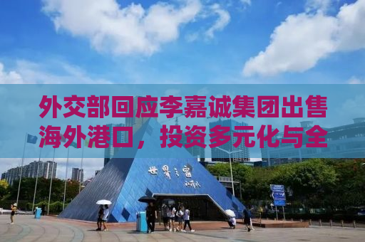 外交部回应李嘉诚集团出售海外港口，投资多元化与全球经贸格局的新动态