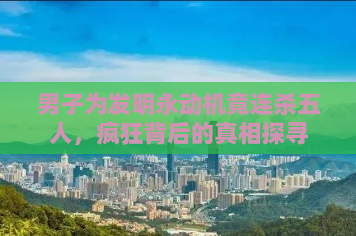 男子为发明永动机竟连杀五人，疯狂背后的真相探寻