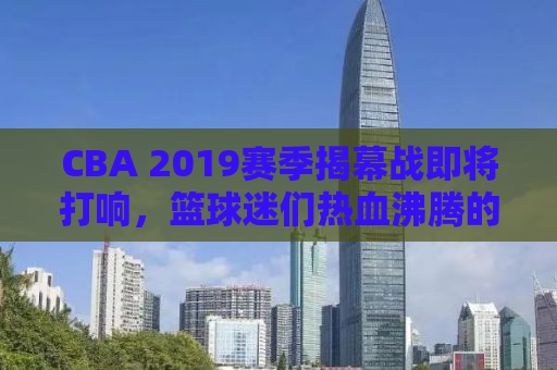 CBA 2019赛季揭幕战即将打响，篮球迷们热血沸腾的时刻来临！