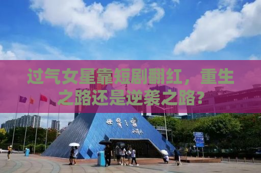过气女星靠短剧翻红，重生之路还是逆袭之路？