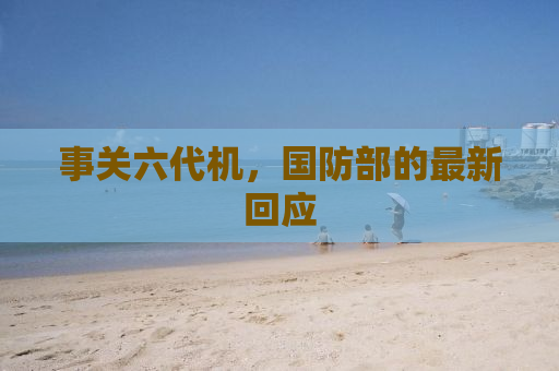 事关六代机，国防部的最新回应