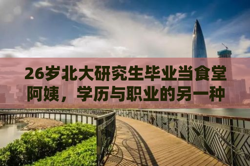 26岁北大研究生毕业当食堂阿姨，学历与职业的另一种选择
