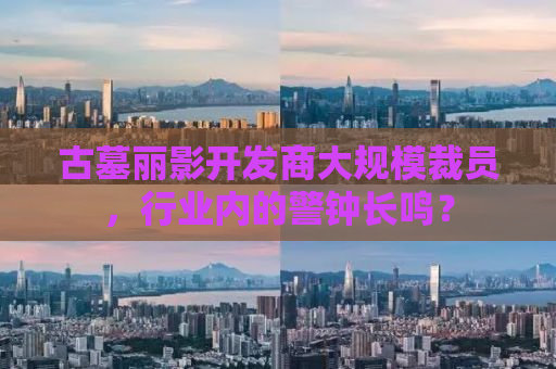 古墓丽影开发商大规模裁员，行业内的警钟长鸣？
