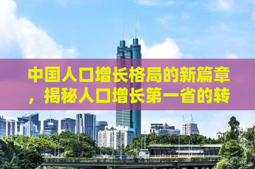中国人口增长格局的新篇章，揭秘人口增长第一省的转变