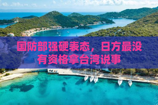 国防部强硬表态，日方最没有资格拿台湾说事