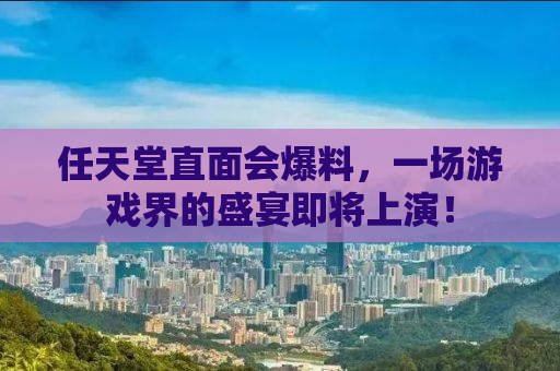 任天堂直面会爆料，一场游戏界的盛宴即将上演！