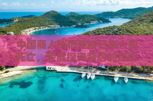 中国商人悄悄垄断日本人的死亡，深度探究背后的经济与文化现象