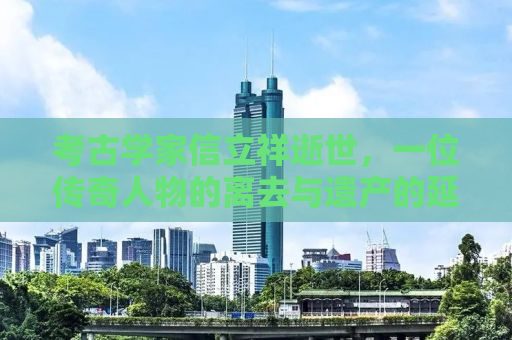 考古学家信立祥逝世，一位传奇人物的离去与遗产的延续