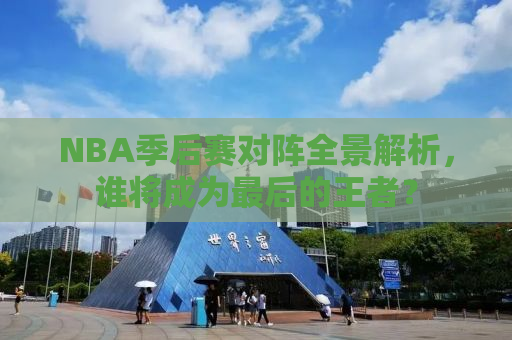 NBA季后赛对阵全景解析，谁将成为最后的王者？
