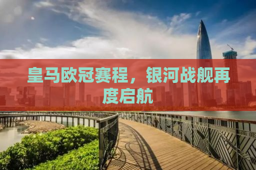 皇马欧冠赛程，银河战舰再度启航