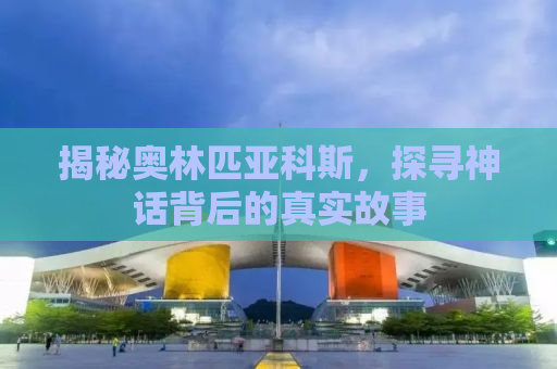 揭秘奥林匹亚科斯，探寻神话背后的真实故事