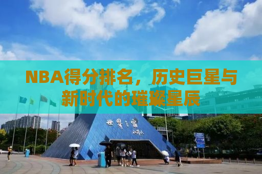 NBA得分排名，历史巨星与新时代的璀璨星辰
