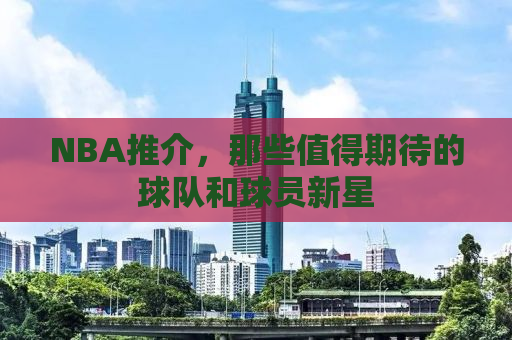 NBA推介，那些值得期待的球队和球员新星