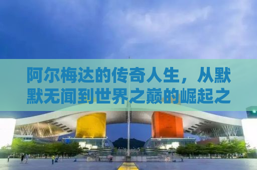阿尔梅达的传奇人生，从默默无闻到世界之巅的崛起之路