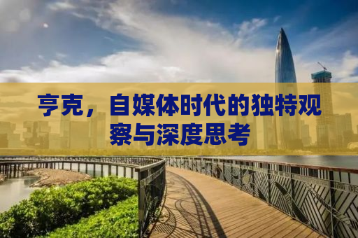 亨克，自媒体时代的独特观察与深度思考