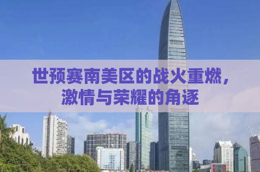 世预赛南美区的战火重燃，激情与荣耀的角逐