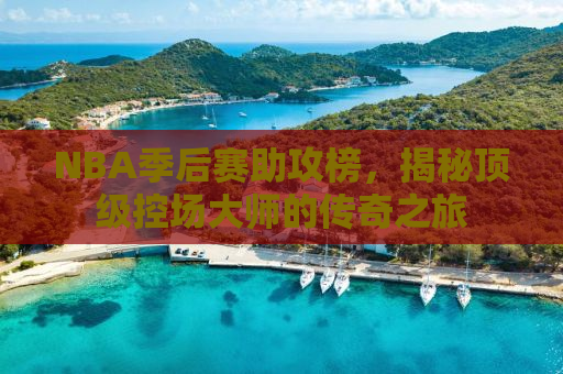 NBA季后赛助攻榜，揭秘顶级控场大师的传奇之旅