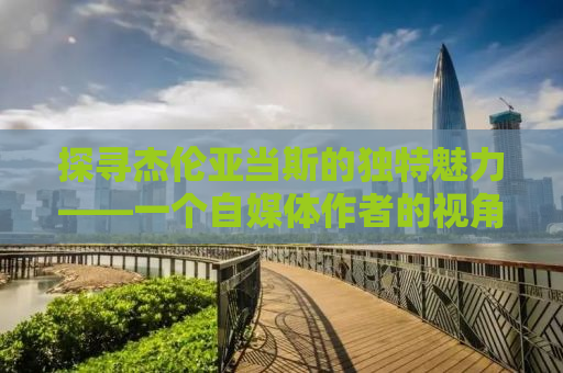 探寻杰伦亚当斯的独特魅力——一个自媒体作者的视角