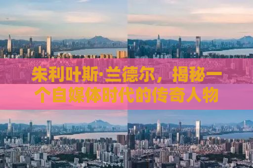 朱利叶斯·兰德尔，揭秘一个自媒体时代的传奇人物