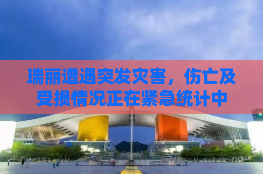 瑞丽遭遇突发灾害，伤亡及受损情况正在紧急统计中